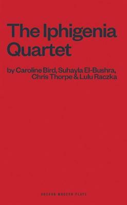 The Iphigenia Quartet by Caroline Bird, Lulu Raczka, Chris Thorpe