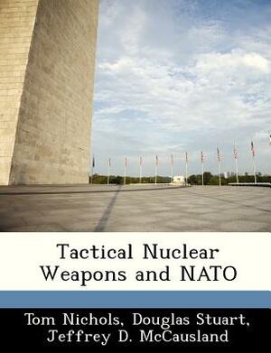 Tactical Nuclear Weapons and NATO by Tom Nichols, Jeffrey D. McCausland, Douglas Stuart