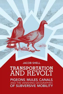 Transportation and Revolt: Pigeons, Mules, Canals, and the Vanishing Geographies of Subversive Mobility by Jacob Shell