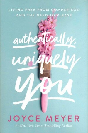 Authentically, Uniquely You: Living Free from Comparison and the Need to Please by Joyce Meyer