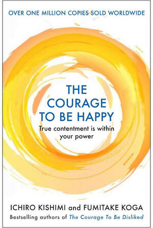 Courage To Be Happy: True Contentment Is Within Your Power by Fumitake Koga, Ichiro Kishimi