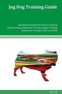 Jug Dog Training Guide Jug Dog Training Book Features: Jug Dog Housetraining, Obedience Training, Agility Training, Behavioral Training, Tricks and Mo by Alan Lee