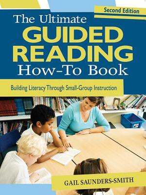 The Ultimate Guided Reading How-To Book: Building Literacy Through Small-Group Instruction by Gail Saunders-Smith