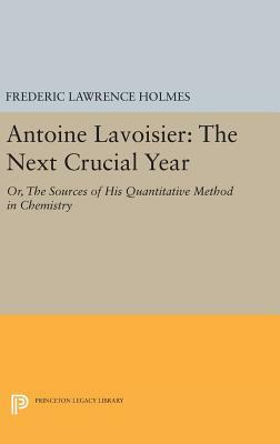 Antoine Lavoisier: The Next Crucial Year: Or, the Sources of His Quantitative Method in Chemistry by Frederic Lawrence Holmes