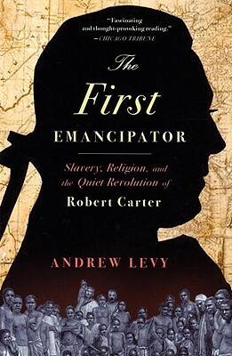 The First Emancipator: Slavery, Religion, and the Quiet Revolution of Robert Carter by Andrew Levy