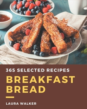365 Selected Breakfast Bread Recipes: Breakfast Bread Cookbook - The Magic to Create Incredible Flavor! by Laura Walker
