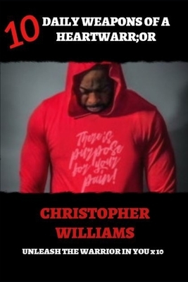 10 Daily Weapons of a Heartwarr;or: There Is Purpose For Your Pain by Christopher Williams