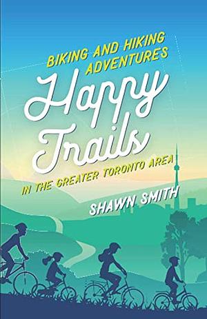 Happy Trails: Biking and Hiking Adventures in the Greater Toronto Area by Shawn Smith