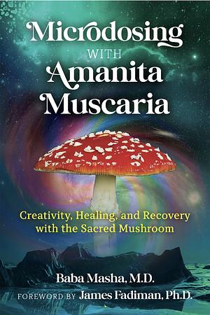 Microdosing with Amanita Muscaria: Creativity, Healing, and Recovery with the Sacred Mushroom by Baba Masha, James Fadiman