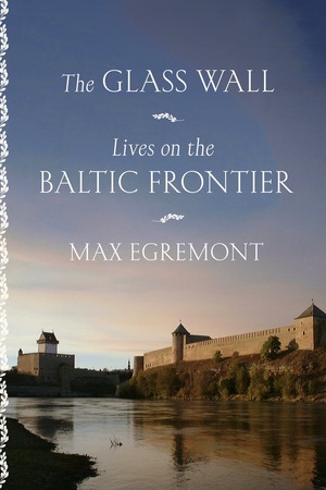 The Glass Wall: Lives on the Baltic Frontier by Max Egremont