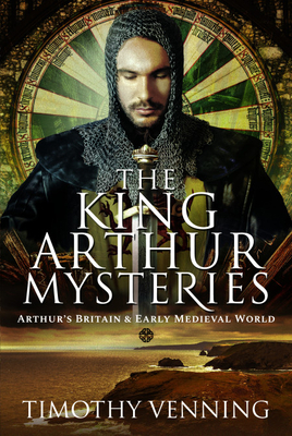The King Arthur Mysteries: Arthur's Britain and Early Medieval World by Timothy Venning