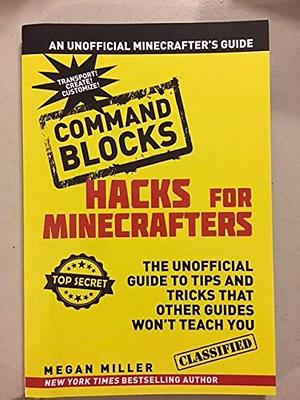 Hacks for Minecrafters, Command Blocks: The Unofficial Guide to Tips and Tricks that Other Guides Won't Teach You by Megan Miller