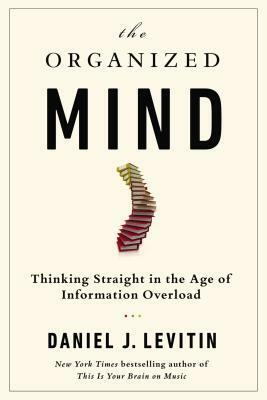 The Organized Mind: Thinking Straight In The Age Of Information Overload by Daniel J. Levitin