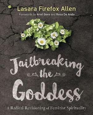 Jailbreaking the Goddess: A Radical Revisioning of Feminist Spirituality by Lasara Firefox Allen