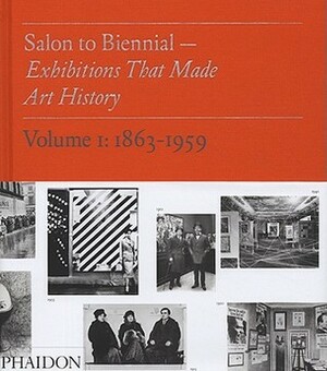 Salon to Biennial: Exhibitions That Made Art History, Volume 1: 1863-1959 by Bruce Altshuler