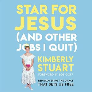 Star for Jesus (And Other Jobs I Quit): Rediscovering the Grace that Sets Us Free by Kimberly Stuart