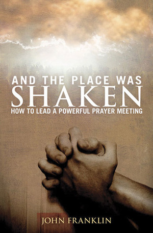 And the Place Was Shaken: How to Lead a Powerful Prayer Meeting by John Franklin