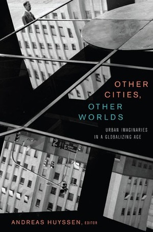 Other Cities, Other Worlds: Urban Imaginaries in a Globalizing Age by Andreas Huyssen