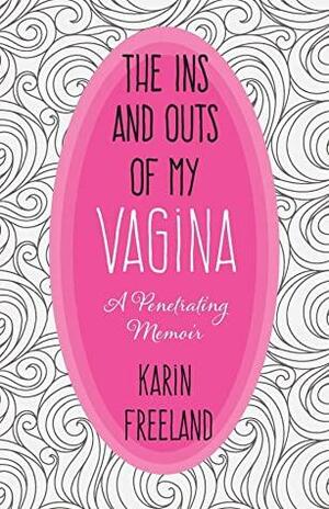 The Ins and Outs of My Vagina: A Penetrating Memoir by Karin Freeland