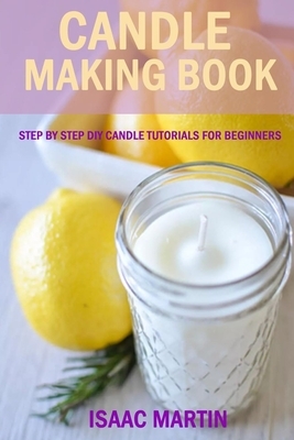 Candle Making Book: Step by Step DIY Candle Tutorials for Beginners by Isaac Martin