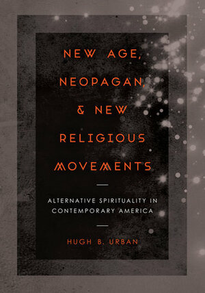 New Age, Neopagan, and New Religious Movements: Alternative Spirituality in Contemporary America by Hugh B. Urban