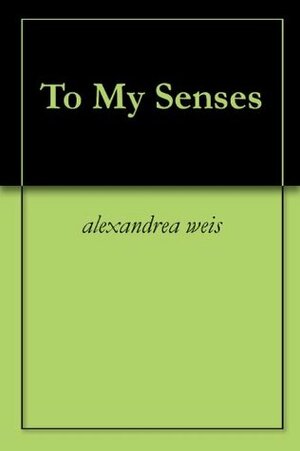 To My Senses by Alexandrea Weis