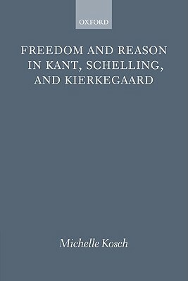Freedom and Reason in Kant, Schelling, and Kierkegaard by Michelle Kosch