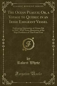 The Ocean Plague: Or, a Voyage to Quebec in an Irish Emigrant Vessel: Embracing Quarantine at Grosse Isle in 1847, with Notes Illustrative of the Ship-Pestilence of That Fatal Year by Robert Whyte