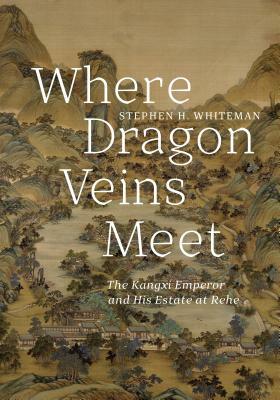 Where Dragon Veins Meet: The Kangxi Emperor and His Estate at Rehe by Stephen H. Whiteman