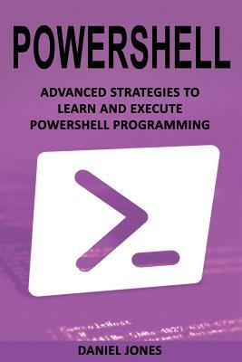 Powershell: Advanced Strategies to Learn and Execute Powershell Programming by Daniel Jones