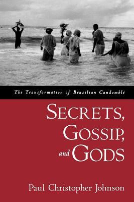 Secrets, Gossip, and Gods: The Transformation of Brazilian Candomblé by Paul Christopher Johnson