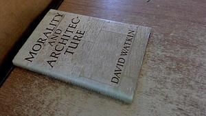 Morality and Architecture: The Development of a Theme in Architectural History and Theory from the Gothic Revival to the Modern Movement by David Watkin