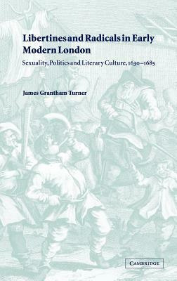 Libertines and Radicals in Early Modern London: Sexuality, Politics and Literary Culture, 1630 1685 by Turner James Grantham, James Grantham Turner
