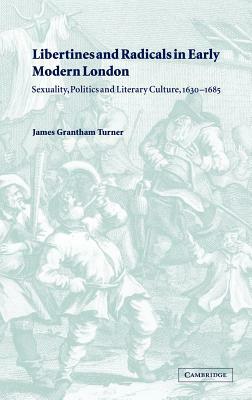 Libertines and Radicals in Early Modern London: Sexuality, Politics and Literary Culture, 1630 1685 by James Grantham Turner, Turner James Grantham