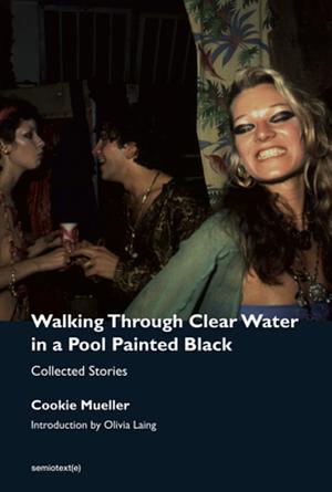 Walking Through Clear Water in a Pool Painted Black: Collected Stories by Cookie Mueller