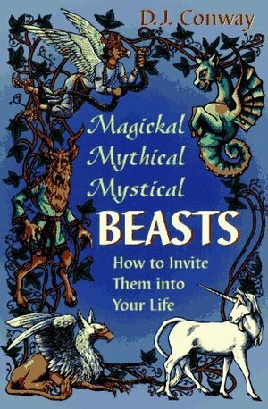 Magickal, Mythical, Mystical Beasts: How to Invite Them Into Your Life by D.J. Conway