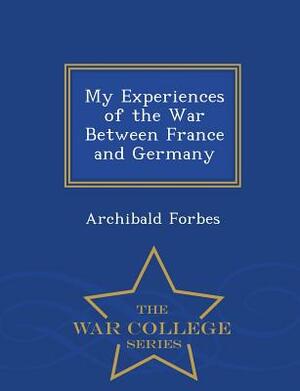 My Experiences of the War Between France and Germany - War College Series by Archibald Forbes