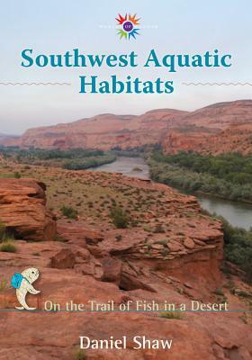 Southwest Aquatic Habitats: On the Trail of Fish in a Desert by Daniel Shaw