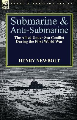 Submarine and Anti-Submarine: the Allied Under-Sea Conflict During the First World War by Henry Newbolt