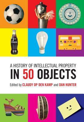 A History of Intellectual Property in 50 Objects by Dan Hunter, Claudy Op den Kamp