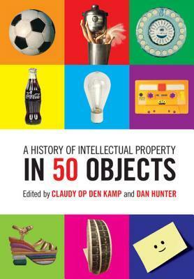 A History of Intellectual Property in 50 Objects by Claudy Op den Kamp, Dan Hunter