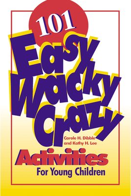 101 Easy, Wacky, Crazy Activities for Young Children by Carole H. Dibble, Kathy Lee