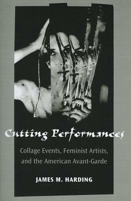 Cutting Performances: Collage Events, Feminist Artists, and the American Avant-Garde by James M. Harding