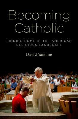 Becoming Catholic: Finding Rome in the American Religious Landscape by David Yamane