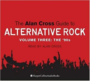 The Alan Cross Guide To Alternative Rock, Volume Three: the '90s by Alan Cross