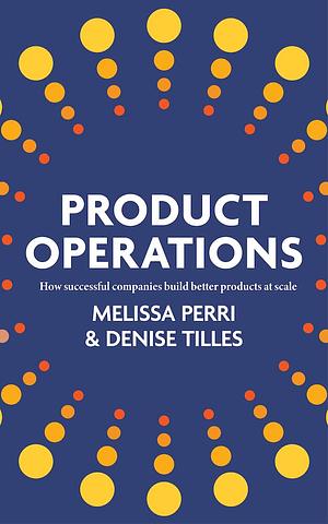 Product Operations: How Successful Companies Build Better Products at Scale by Denise Tilles, Melissa Perri