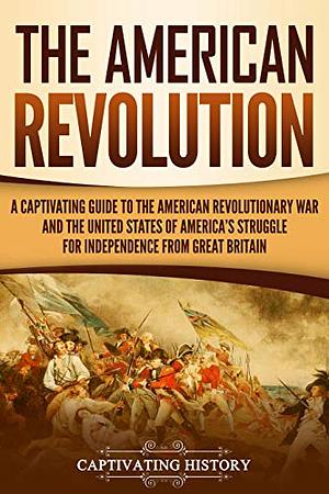 The American Revolution: A Captivating Guide to the American Revolutionary War and the United States of America's Struggle for Independence from Great Britain by Captivating History
