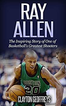 Ray Allen: The Inspiring Story of One of Basketball's Greatest Shooters by Clayton Geoffreys