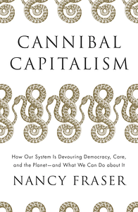 Cannibal Capitalism: How our System is Devouring Democracy, Care, and the Planetand What We Can Do About It by Nancy Fraser