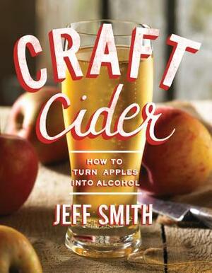 Craft Cider: How to Turn Apples Into Alcohol by Jeff Smith